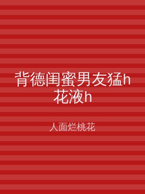 背德闺蜜男友猛h花液h