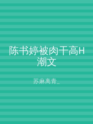 陈书婷被肉干高H潮文