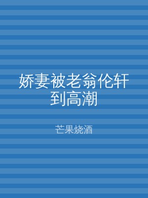 娇妻被老翁伦轩到高潮