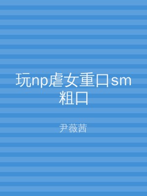 玩np虐女重口sm粗口