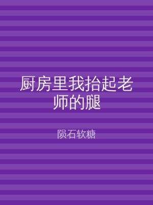 厨房里我抬起老师的腿