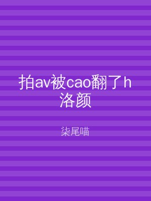 拍av被cao翻了h洛颜