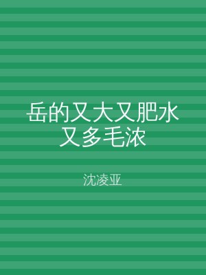 岳的又大又肥水又多毛浓