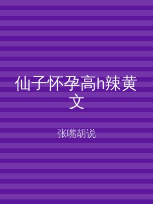 仙子怀孕高h辣黄文