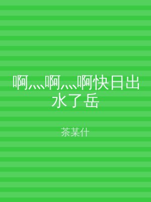 啊灬啊灬啊快日出水了岳