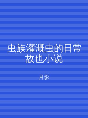 虫族灌溉虫的日常故也小说