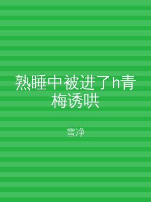 熟睡中被进了h青梅诱哄