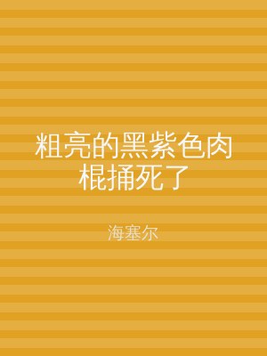 粗亮的黑紫色肉棍捅死了