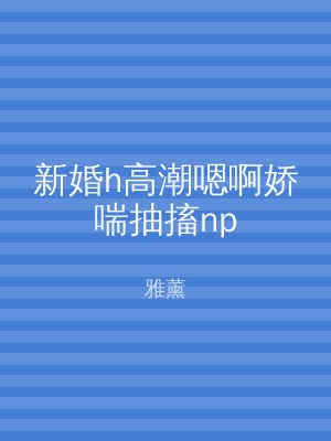 新婚h高潮嗯啊娇喘抽搐np