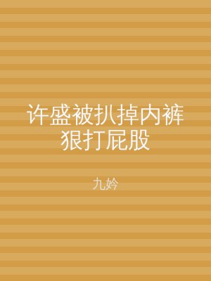 许盛被扒掉内裤狠打屁股