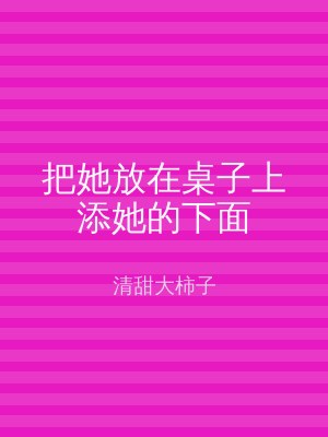 把她放在桌子上添她的下面