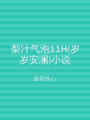 梨汁气泡11H(岁岁安澜)小说