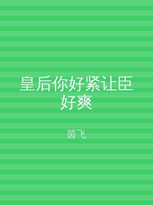 皇后你好紧让臣好爽