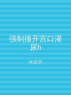 强制撞开宫口灌尿h