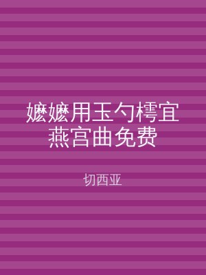 嬷嬷用玉勺樗宜燕宫曲免费