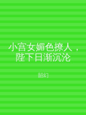 小宫女媚色撩人，陛下日渐沉沦