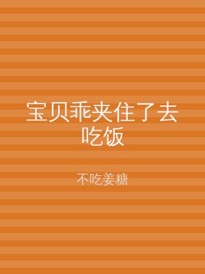 宝贝乖夹住了去吃饭
