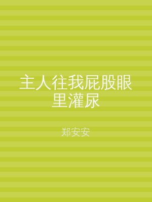 主人往我屁股眼里灌尿