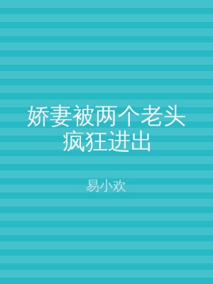 娇妻被两个老头疯狂进出
