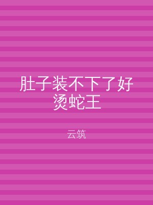 肚子装不下了好烫蛇王
