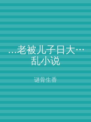 ...老被儿子日大…乱小说