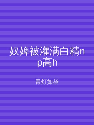 奴婢被灌满白精np高h