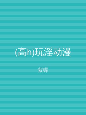 (高h)玩淫动漫