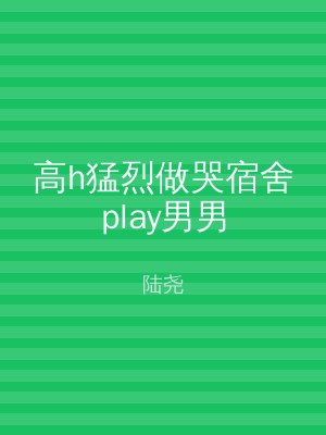 高h猛烈做哭宿舍play男男