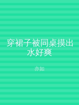 穿裙子被同桌摸出水好爽