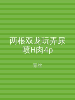 两根双龙玩弄尿喷H肉4p