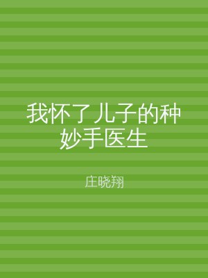 我怀了儿子的种妙手医生
