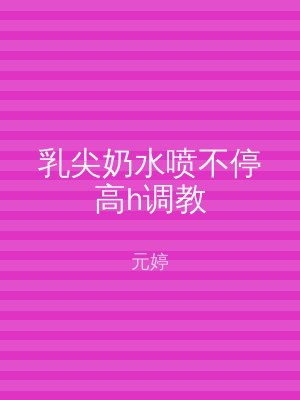 乳尖奶水喷不停高h调教