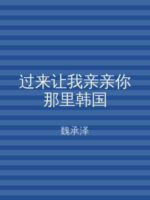 过来让我亲亲你那里韩国