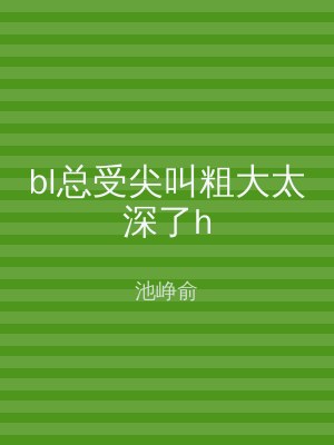 bl总受尖叫粗大太深了h