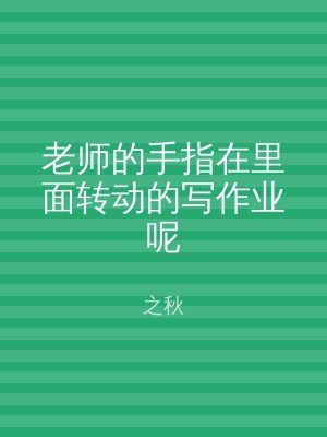 老师的手指在里面转动的写作业呢