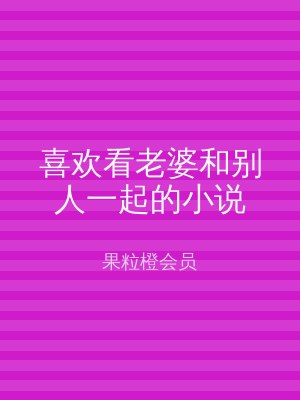 喜欢看老婆和别人一起的小说