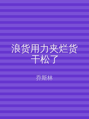 浪货用力夹烂货干松了