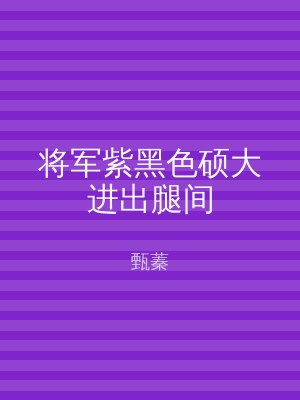 将军紫黑色硕大进出腿间