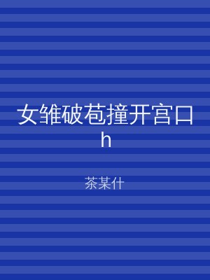 女雏破苞撞开宫口h