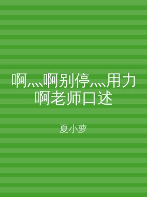 啊灬啊别停灬用力啊老师口述