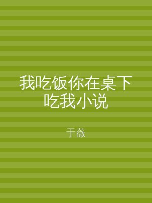 我吃饭你在桌下吃我小说