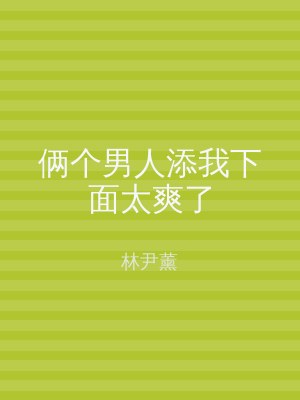 俩个男人添我下面太爽了