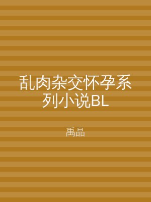 乱肉杂交怀孕系列小说BL