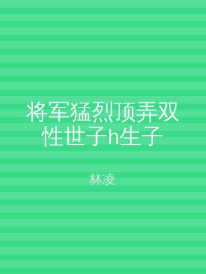 将军猛烈顶弄双性世子h生子