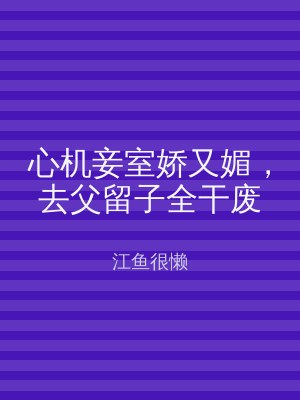 心机妾室娇又媚，去父留子全干废