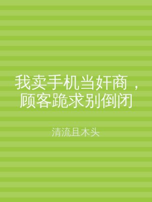 我卖手机当奸商，顾客跪求别倒闭