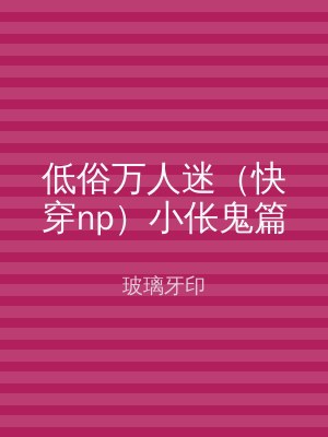低俗万人迷（快穿np）小伥鬼篇