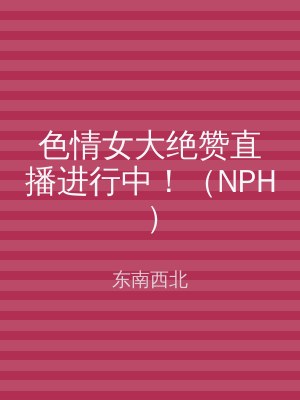 色情女大绝赞直播进行中！（NPH）