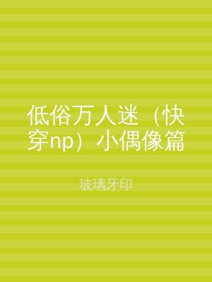 低俗万人迷（快穿np）小偶像篇