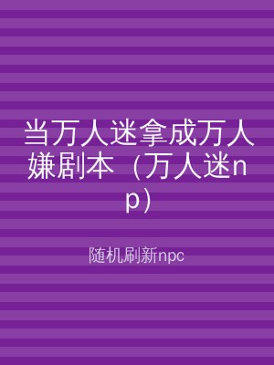 当万人迷拿成万人嫌剧本（万人迷np）